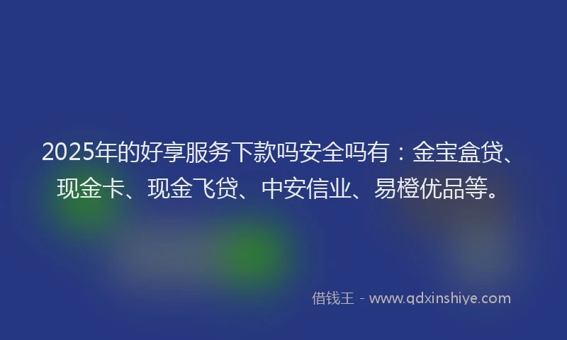 2025年的好享服务下款吗安全吗有：金宝盒贷、现金卡、现金飞贷、中安信业、易橙优品等。