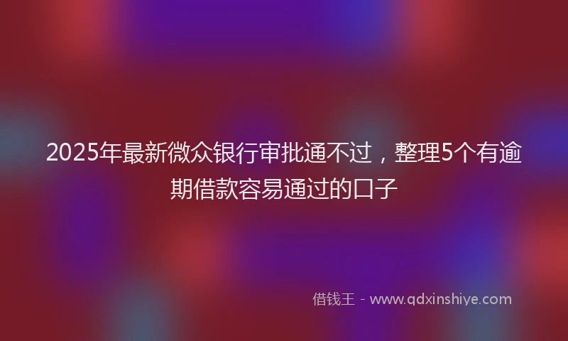 2025年最新微众银行审批通不过，整理5个有逾期借款容易通过的口子
