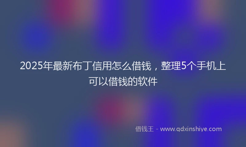 2025年最新布丁信用怎么借钱，整理5个手机上可以借钱的软件