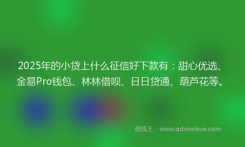 2025年的小贷上什么征信好下款有：甜心优选、金易Pro钱包、林林借呗、日日贷通、葫芦花等。