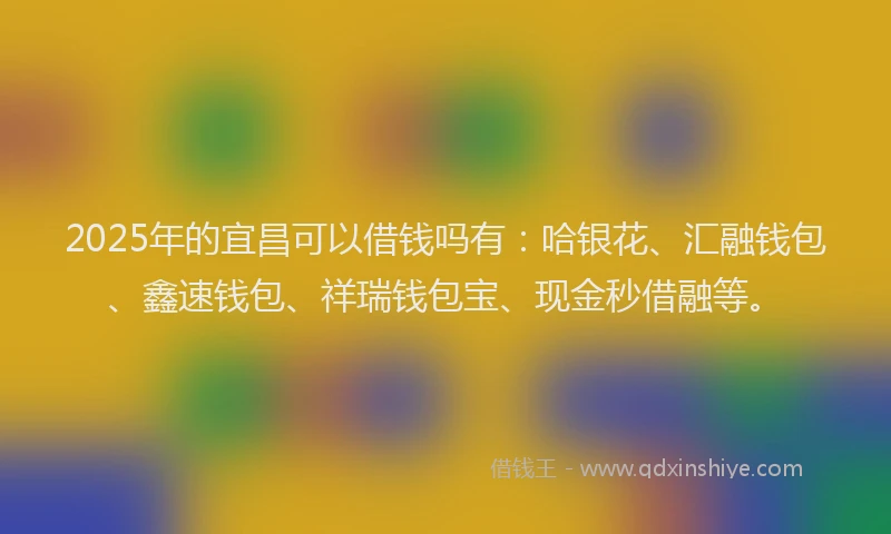 2025年的宜昌可以借钱吗有：哈银花、汇融钱包、鑫速钱包、祥瑞钱包宝、现金秒借融等。