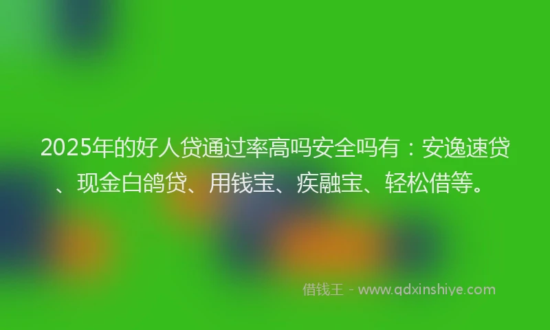 2025年的好人贷通过率高吗安全吗有：安逸速贷、现金白鸽贷、用钱宝、疾融宝、轻松借等。
