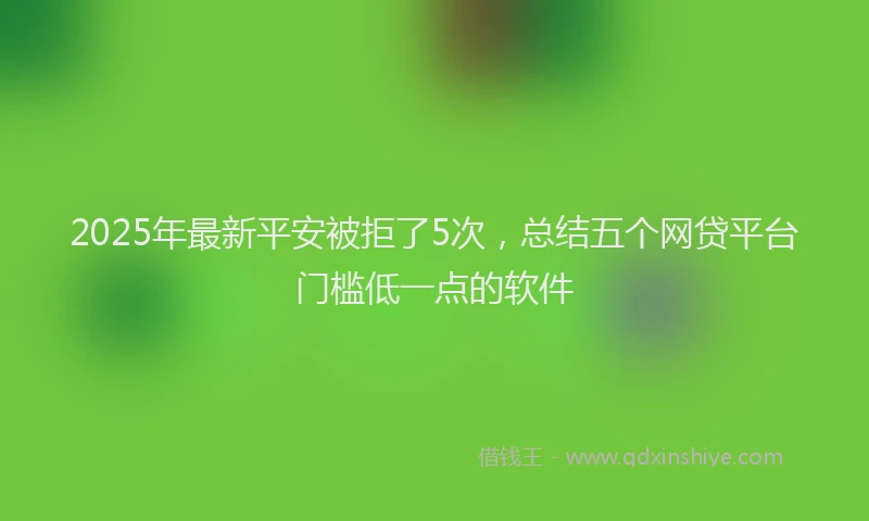 2025年最新平安被拒了5次，总结五个网贷平台门槛低一点的软件