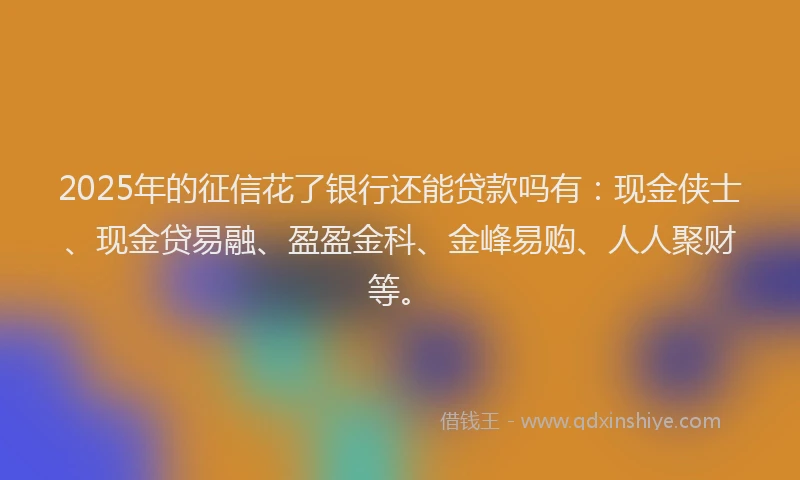 2025年的征信花了银行还能贷款吗有：现金侠士、现金贷易融、盈盈金科、金峰易购、人人聚财等。