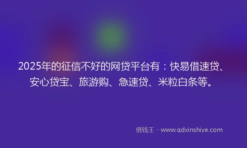 2025年的征信不好的网贷平台有：快易借速贷、安心贷宝、旅游购、急速贷、米粒白条等。