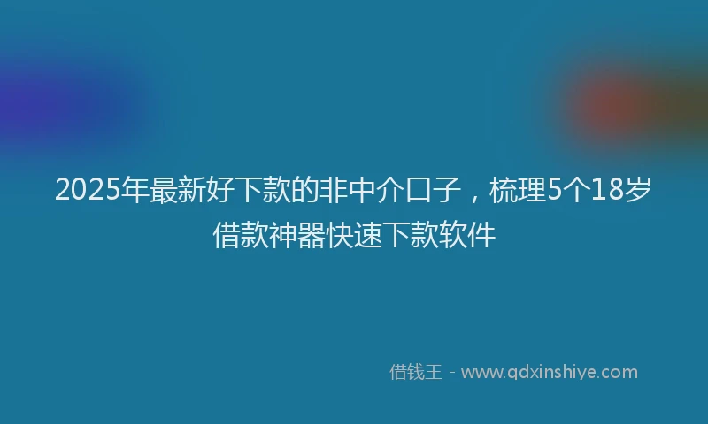 2025年最新好下款的非中介口子，梳理5个18岁借款神器快速下款软件