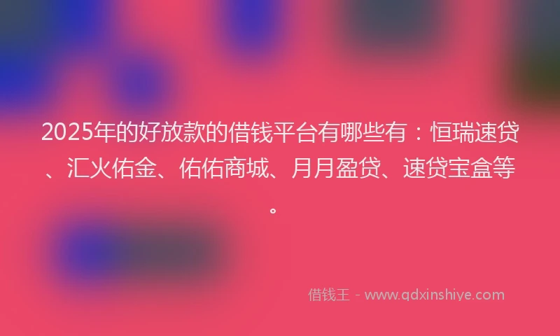 2025年的好放款的借钱平台有哪些有：恒瑞速贷、汇火佑金、佑佑商城、月月盈贷、速贷宝盒等。