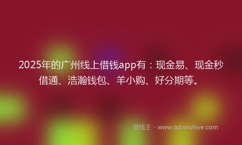 2025年的广州线上借钱app有：现金易、现金秒借通、浩瀚钱包、羊小购、好分期等。