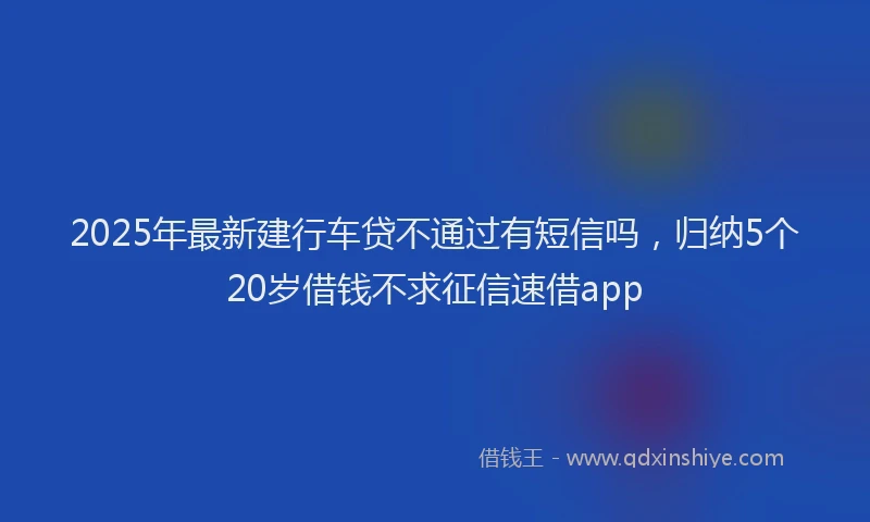 2025年最新建行车贷不通过有短信吗，归纳5个20岁借钱不求征信速借app