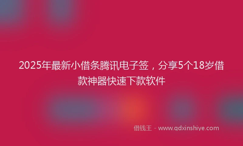 2025年最新小借条腾讯电子签，分享5个18岁借款神器快速下款软件