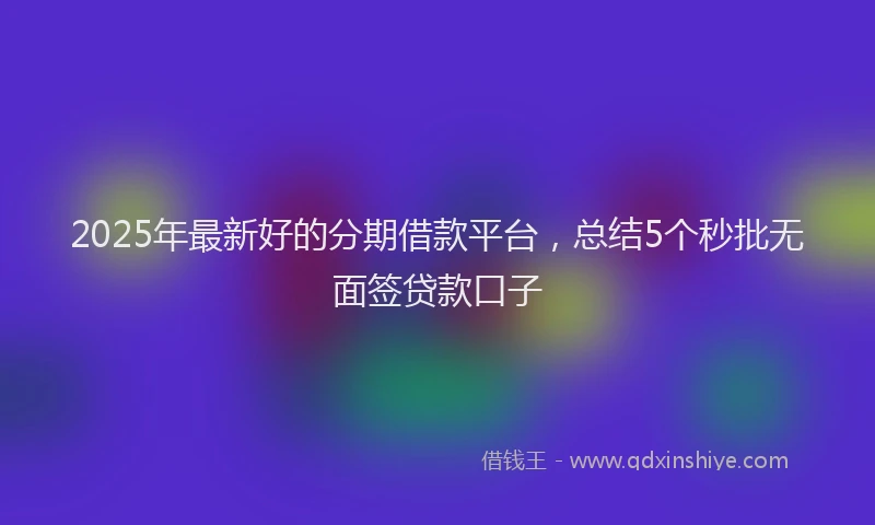 2025年最新好的分期借款平台，总结5个秒批无面签贷款口子