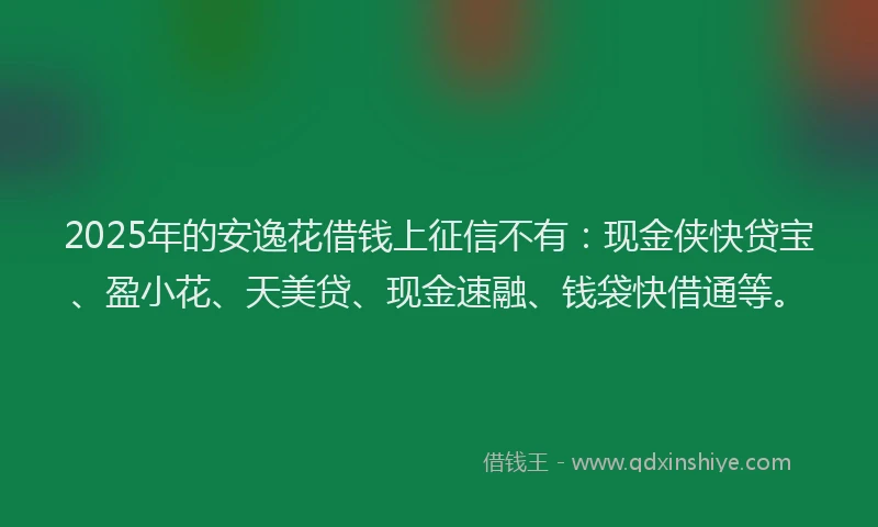 2025年的安逸花借钱上征信不有：现金侠快贷宝、盈小花、天美贷、现金速融、钱袋快借通等。