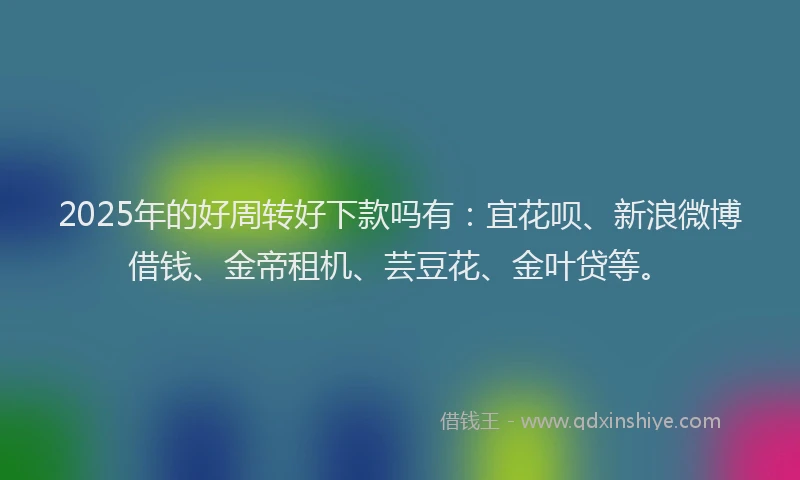 2025年的好周转好下款吗有：宜花呗、新浪微博借钱、金帝租机、芸豆花、金叶贷等。