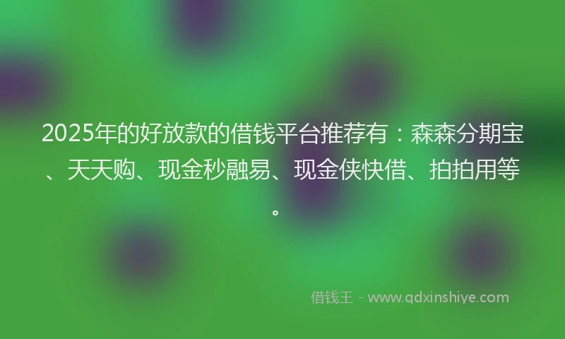 2025年的好放款的借钱平台推荐有：森森分期宝、天天购、现金秒融易、现金侠快借、拍拍用等。