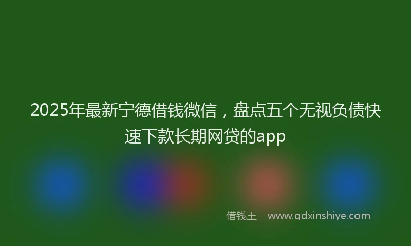 2025年最新宁德借钱微信，盘点五个无视负债快速下款长期网贷的app