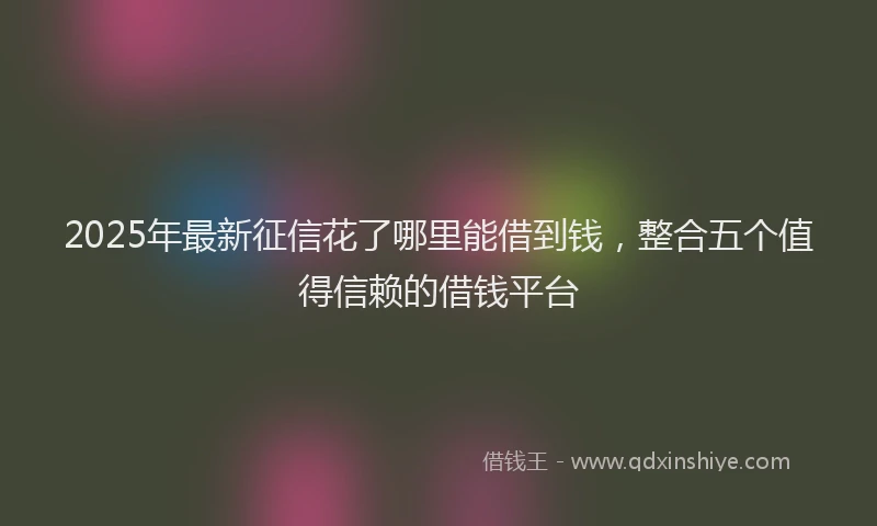 2025年最新征信花了哪里能借到钱，整合五个值得信赖的借钱平台