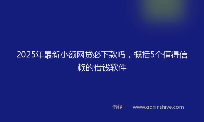 2025年最新小额网贷必下款吗，概括5个值得信赖的借钱软件