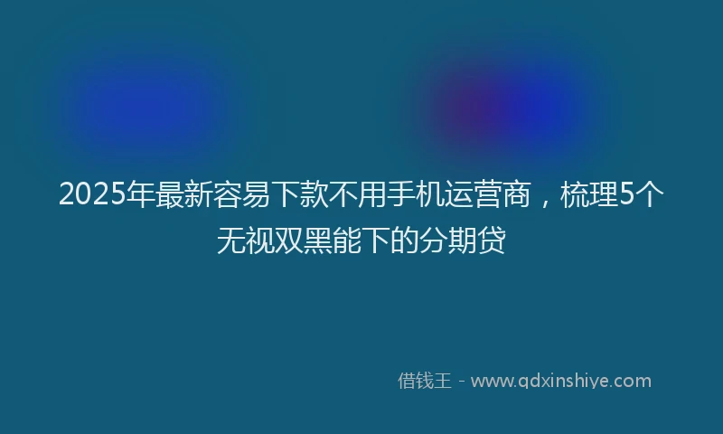 2025年最新容易下款不用手机运营商，梳理5个无视双黑能下的分期贷