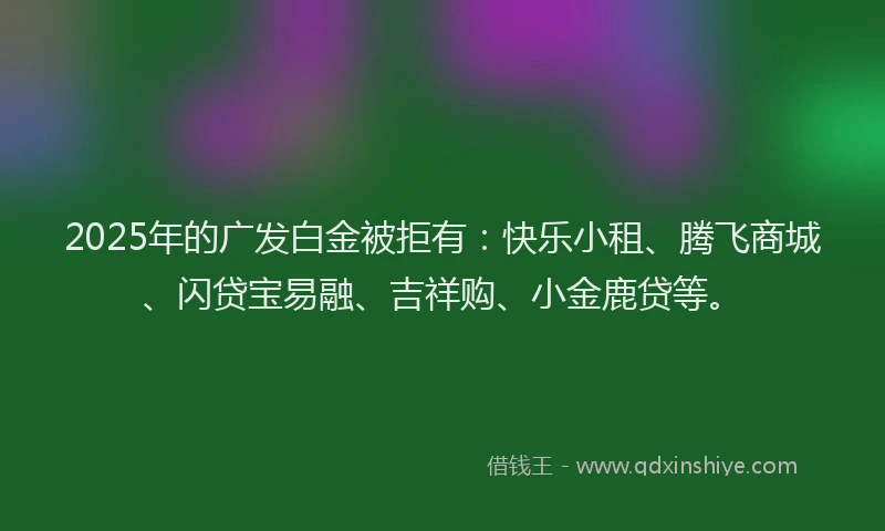 2025年的广发白金被拒有：快乐小租、腾飞商城、闪贷宝易融、吉祥购、小金鹿贷等。