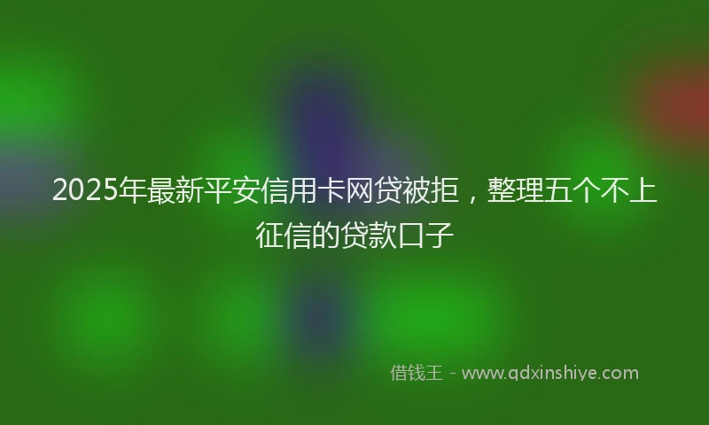 2025年最新平安信用卡网贷被拒，整理五个不上征信的贷款口子