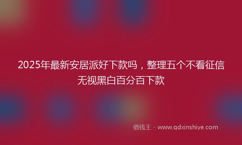 2025年最新安居派好下款吗，整理五个不看征信无视黑白百分百下款