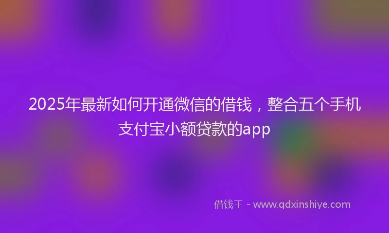 2025年最新如何开通微信的借钱，整合五个手机支付宝小额贷款的app