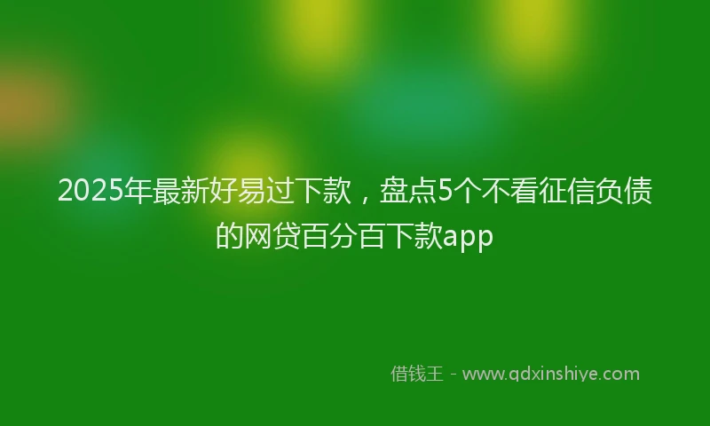 2025年最新好易过下款，盘点5个不看征信负债的网贷百分百下款app
