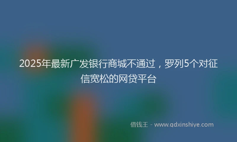 2025年最新广发银行商城不通过，罗列5个对征信宽松的网贷平台