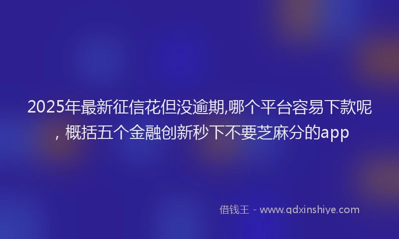 2025年最新征信花但没逾期,哪个平台容易下款呢，概括五个金融创新秒下不要芝麻分的app