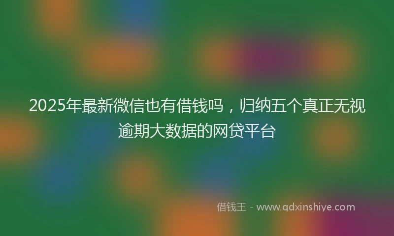 2025年最新微信也有借钱吗，归纳五个真正无视逾期大数据的网贷平台