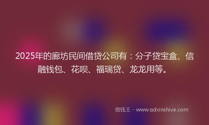 2025年的廊坊民间借贷公司有：分子贷宝盒、信融钱包、花呗、福瑞贷、龙龙用等。