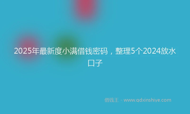 2025年最新度小满借钱密码，整理5个2024放水口子