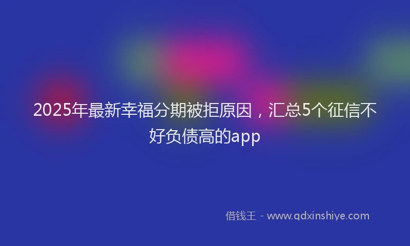 2025年最新幸福分期被拒原因，汇总5个征信不好负债高的app