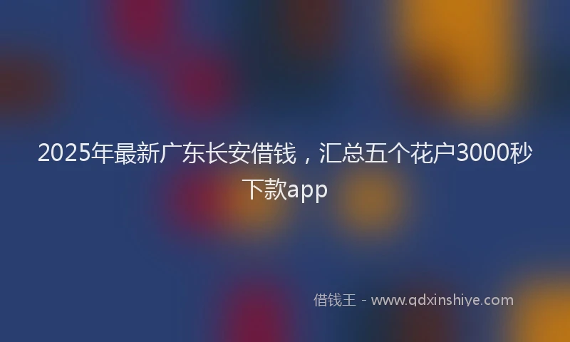 2025年最新广东长安借钱，汇总五个花户3000秒下款app