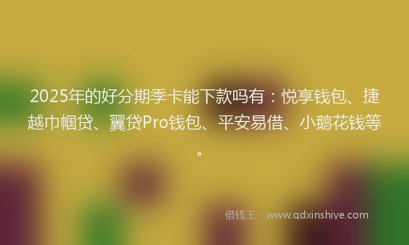 2025年的好分期季卡能下款吗有：悦享钱包、捷越巾帼贷、翼贷Pro钱包、平安易借、小鹅花钱等。