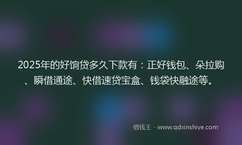 2025年的好饷贷多久下款有：正好钱包、朵拉购、瞬借通途、快借速贷宝盒、钱袋快融途等。