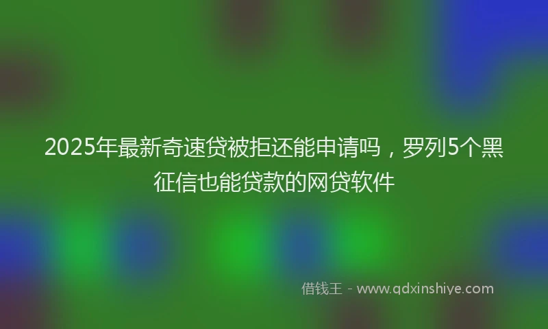 2025年最新奇速贷被拒还能申请吗，罗列5个黑征信也能贷款的网贷软件