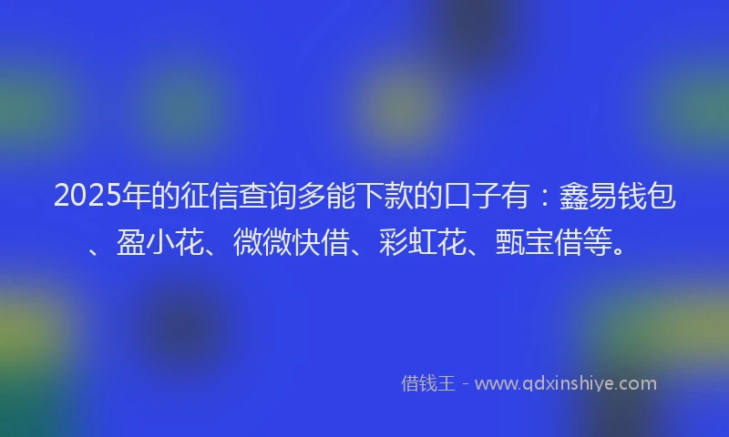 2025年的征信查询多能下款的口子有：鑫易钱包、盈小花、微微快借、彩虹花、甄宝借等。