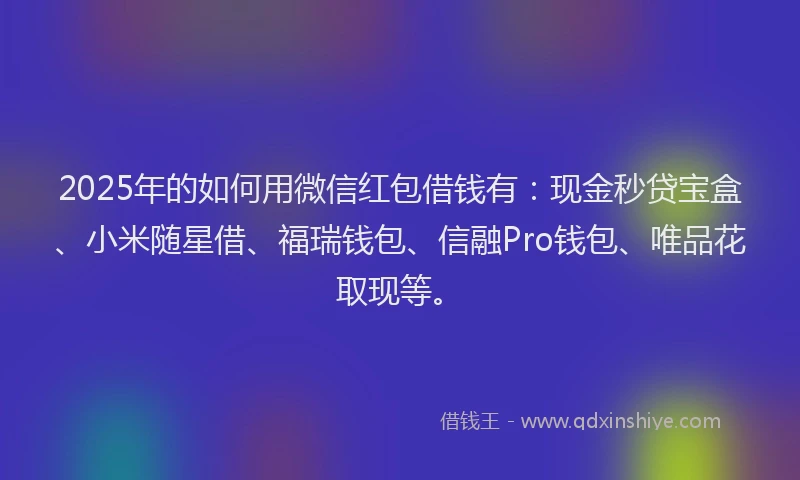 2025年的如何用微信红包借钱有：现金秒贷宝盒、小米随星借、福瑞钱包、信融Pro钱包、唯品花取现等。