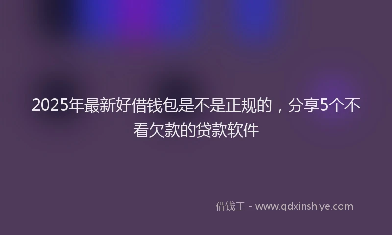 2025年最新好借钱包是不是正规的，分享5个不看欠款的贷款软件