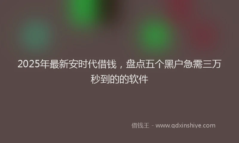 2025年最新安时代借钱，盘点五个黑户急需三万秒到的的软件