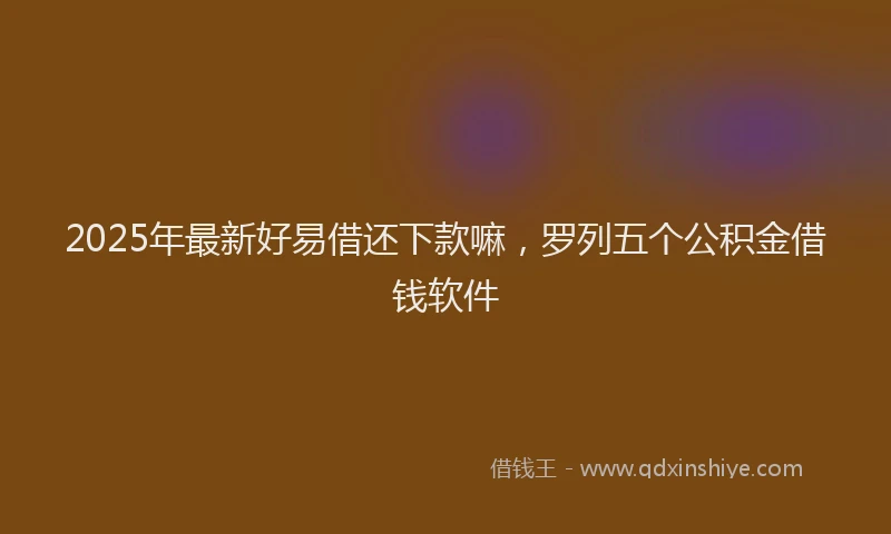 2025年最新好易借还下款嘛，罗列五个公积金借钱软件