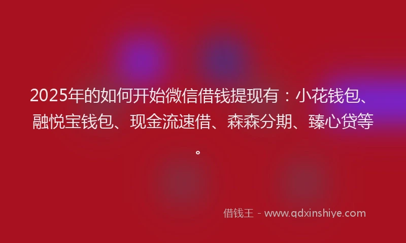 2025年的如何开始微信借钱提现有：小花钱包、融悦宝钱包、现金流速借、森森分期、臻心贷等。