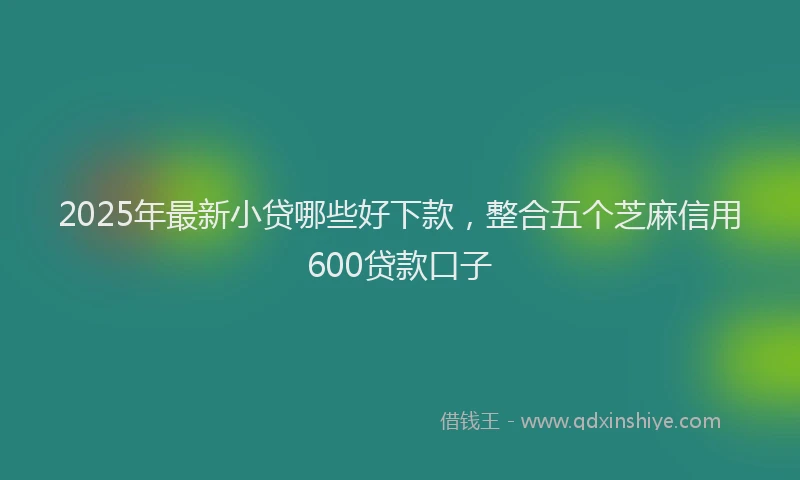 2025年最新小贷哪些好下款，整合五个芝麻信用600贷款口子