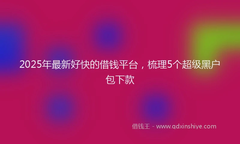 2025年最新好快的借钱平台，梳理5个超级黑户包下款