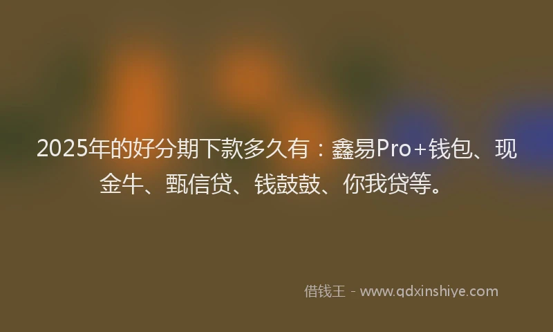 2025年的好分期下款多久有：鑫易Pro+钱包、现金牛、甄信贷、钱鼓鼓、你我贷等。