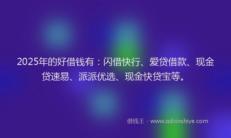 2025年的好借钱有：闪借快行、爱贷借款、现金贷速易、派派优选、现金快贷宝等。