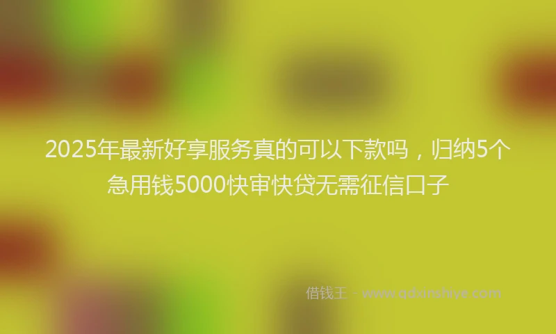2025年最新好享服务真的可以下款吗，归纳5个急用钱5000快审快贷无需征信口子