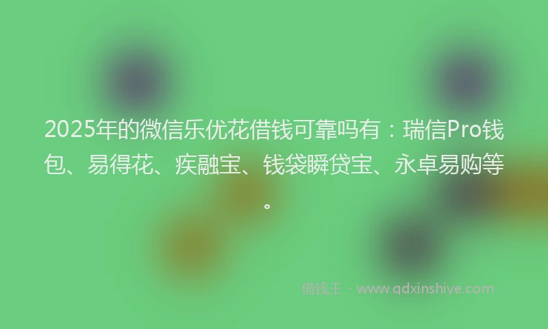 2025年的微信乐优花借钱可靠吗有：瑞信Pro钱包、易得花、疾融宝、钱袋瞬贷宝、永卓易购等。