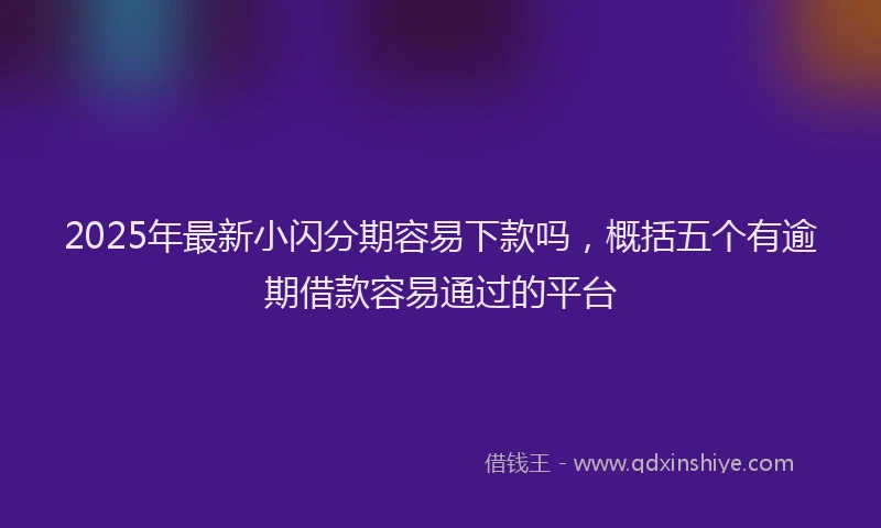 2025年最新小闪分期容易下款吗，概括五个有逾期借款容易通过的平台